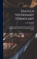 Spatula Veterinary Formulary: A Collection Of Tested And Practical Formulas For All Diseases Common To Horses, Cattle, Dogs, Swine And Poultry