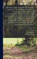 Natural History of North-Carolina. With an Account of the Trade, Manners, and Customs of the Christian and Indian Inhabitants. Illustrated With Copper-plates, Whereon Are Curiously Engraved the Map of the Country, Several Strange Beasts, Birds, ...
