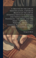 A Treatise on the law of Identification, a Separate Branch of the law of Evidence. Identity of Persons and Things--animate and Inanimate-- the Living and the Dead--things Real and Personal--in Civil and Criminal Practice--mistaken Identity, Corpus