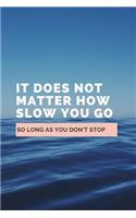 It Does Not Matter How Slow You Go So Long As You Don't Stop: Notebook / Simple Lined Writing Journal / Fitness / Training Log / Study / Thoughts / Motivation / Work / Gift / 120 Page / 6 x 9