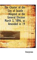 The Charter of the City of Seattle: Adopted at the General Election March 3, 1896, as Amended in 19: Adopted at the General Election March 3, 1896, as Amended in 19