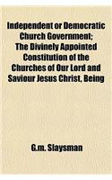 Independent or Democratic Church Government; The Divinely Appointed Constitution of the Churches of Our Lord and Saviour Jesus Christ, Being