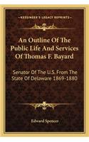 An Outline Of The Public Life And Services Of Thomas F. Bayard: Senator Of The U.S. From The State Of Delaware 1869-1880(English)