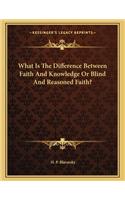 What Is the Difference Between Faith and Knowledge or Blind and Reasoned Faith?