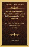 Necessite De Refondre L'Ensemble De Nos Codes Et Notamment Le Code Napoleon: Au Point De Vue De L'Idee Democratique (1866)