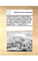 A select collection of original letters; written by the most eminent persons, on various entertaining subjects, and on many important occasions