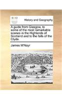 A Guide from Glasgow, to Some of the Most Remarkable Scenes in the Highlands of Scotland and to the Falls of the Clyde.