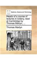 Heads of a Course of Lectures in Botany, Read at Cambridge by Thomas Martyn, ...