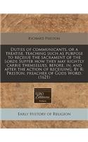 Duties of Communicants, or a Treatise, Teaching Such as Purpose to Receiue the Sacrament of the Lords Supper How They May Rightly Carrie Themselues, Before, In, and After the Action of Receiuing. by R: Preston, Preacher of Gods Word. (1621)