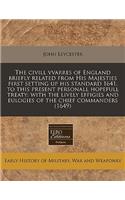 The CIVILL Vvarres of England Briefly Related from His Majesties First Setting Up His Standard 1641, to This Present Personall Hopefull Treaty: With the Lively Effigies and Eulogies of the Chief Commanders (1649)