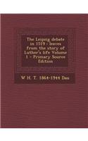 The Leipzig Debate in 1519: Leaves from the Story of Luther's Life Volume 1