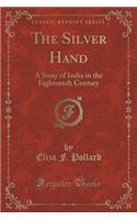 The Silver Hand: A Story of India in the Eighteenth Century (Classic Reprint)