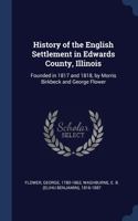 History of the English Settlement in Edwards County, Illinois: Founded in 1817 and 1818, by Morris Birkbeck and George Flower