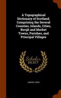 Topographical Dictionary of Scotland, Comprising the Several Counties, Islands, Cities, Burgh and Market Towns, Parishes, and Principal Villages