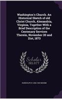 Washington's Church. an Historical Sketch of Old Christ Church, Alexandria, Virginia, Together with a Brief Description of the Centenary Services Therein, November 20 and 21st, 1873