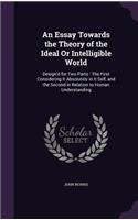 An Essay Towards the Theory of the Ideal Or Intelligible World: (English)
