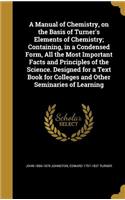 A Manual of Chemistry, on the Basis of Turner's Elements of Chemistry; Containing, in a Condensed Form, All the Most Important Facts and Principles of the Science. Designed for a Text Book for Colleges and Other Seminaries of Learning