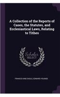 A Collection of the Reports of Cases, the Statutes, and Ecclesiastical Laws, Relating to Tithes