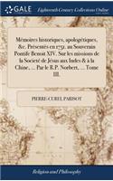 Mémoìres historiques, apologétiques, &c. Présentès en 1751. au Souverain Pontife Benoit XIV. Sur les missions de la Societé de Jésus aux Indes & à la Chine, ... Par le R.P. Norbert, ... Tome III.