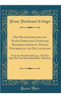 Des Bildhauergesellen Franz Ferdinand Ertinger Reisebeschreibung Durch ï¿½sterreich Und Deutschland: Nach Der Handschrift Cgm. 3312 Der Kgl. Hof-Und Staatsbibliothek, Mï¿½nchen (Classic Reprint): Nach Der Handschrift Cgm. 3312 Der Kgl. Hof-Und Staatsbibliothek, Mï¿½nchen (Classic Reprint)