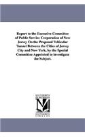 Report to the Executive Committee of Public Service Corporation of New Jersey on the Proposed Vehicular Tunnel Between the Cities of Jersey City and N