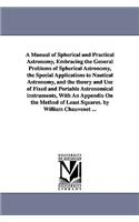 A Manual of Spherical and Practical Astronomy, Embracing the General Problems of Spherical Astronomy, the Special Applications to Nautical Astronomy, and the theory and Use of Fixed and Portable Astronomical instruments, With An Appendix On the Met