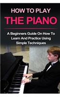 Piano: How to Play Piano: A Beginners Guide and Lessons on How to Learn and Practice Using Simple Techniques on the Keyboard