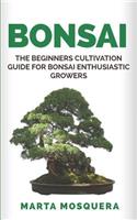 Bonsai: The Beginners Cultivation Guide for Bonsai Enthusiastic Growers