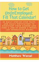 How to Get UnUnEmployed: Fill That Calendar! 22 Daily Step-By-Step Ways and Daily Motivators to Kickstart Your Career and Find a Job in Under 6 Weeks (An Interactive Guide)