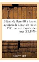 Séjour de Henri III À Rouen Aux Mois de Juin Et de Juillet 1588: Recueil d'Opuscules Rares