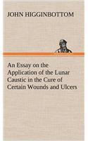 An Essay on the Application of the Lunar Caustic in the Cure of Certain Wounds and Ulcers: (English)