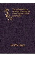 The unlawfulnesse of subjects taking up armes against their soveraigne