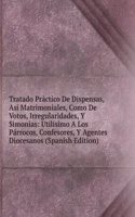 Tratado Practico De Dispensas, Asi Matrimoniales, Como De Votos, Irregularidades, Y Simonias: Utilisimo A Los Parrocos, Confesores, Y Agentes Diocesanos (Spanish Edition)