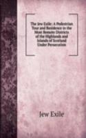 Jew Exile: A Pedestrian Tour and Residence in the Most Remote Districts of the Highlands and Islands of Scotland Under Persecution