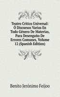 Teatro Critico Universal: O Discursos Varios En Todo Genero De Materias, Para Desengano De Errores Comunes, Volume 12 (Spanish Edition)