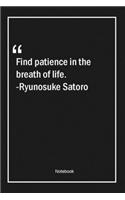Find patience in the breath of life. -Ryunosuke Satoro