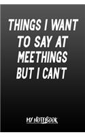 Things I Want To Say At Meetings: : Funny Office Notebook Gift For Women, Men, Coworkers, Boss, Business Woman, Funny Gag office work desk humor journal (6x9") 110 Pages