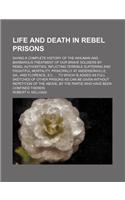 Life and Death in Rebel Prisons; Giving a Complete History of the Inhuman and Barbarous Treatment of Our Brave Soldiers by Rebel Authorities, Inflicti