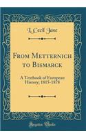From Metternich to Bismarck: A Textbook of European History; 1815-1878 (Classic Reprint)