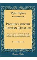 Prophecy and the Eastern Question: Being an Exhibition of the Light Shed by the Scriptures of Truth on the Matters Involved in the Crisis That Has Arrived in Eastern Affairs (Classic Reprint): Being an Exhibition of the Light Shed by the Scriptures of Truth on the Matters Involved in the Crisis That Has Arrived in Eastern Affairs (Classic 