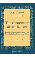 The Chronicles of Milwaukee: Being a Narrative History of the Town from Its Earliest Period to the Present (Classic Reprint)