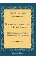 Six Years Experience as a Book Agent: My Trip from New York to San Francisco Via Nicaragua (Classic Reprint)