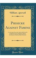 Phisicke Against Famine: Or a Soveraigne Preservative Against All Distrustfull Thoughts and Cares Touching the Things of This Life, Prescribed and Administered by the Best Physicion of Soule and Body, Christ Iesus (Classic Reprint)