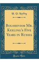 Bolshevism Mr. Keeling's Five Years in Russia (Classic Reprint)