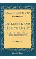 Intellect, and How to Use It: An Address Delivered Before the Cliosophic and American Whig Societies of the College of New Jersey, June 24th, 1862 (Classic Reprint)