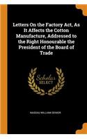 Letters On the Factory Act, As It Affects the Cotton Manufacture, Addressed to the Right Honourable the President of the Board of Trade