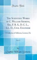 The Scientific Works of C. William Siemens, Kr;, F. R. S., D. C. L., LL. D., Civil Engineer, Vol. 3: A Collection of Addresses, Lectures, Etc (Classic Reprint)