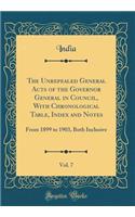 The Unrepealed General Acts of the Governor General in Council, With Chronological Table, Index and Notes, Vol. 7: From 1899 to 1903, Both Inclusive (Classic Reprint)