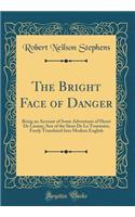 The Bright Face of Danger: Being an Account of Some Adventures of Henri de Launay, Son of the Sieur de la Tournoire; Freely Translated Into Modern English (Classic Reprint)