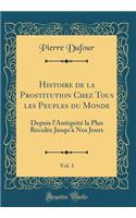 Histoire de la Prostitution Chez Tous Les Peuples Du Monde, Vol. 3: Depuis l'AntiquitÃ© La Plus ReculÃ©e Jusqu'Ã  Nos Jours (Classic Reprint)